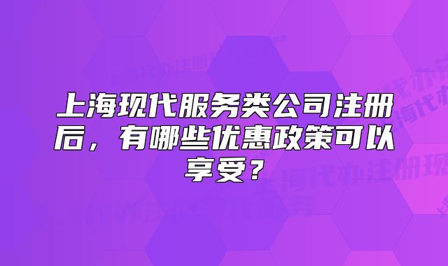 上海現(xiàn)代服務類公司注冊后，有哪些優(yōu)惠政策可以享受？