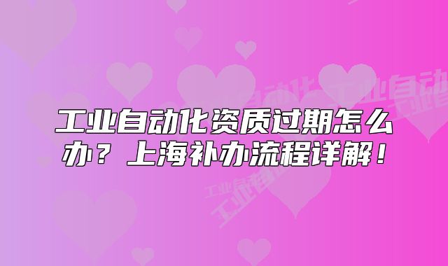 工業(yè)自動化資質(zhì)過期怎么辦？上海補辦流程詳解！