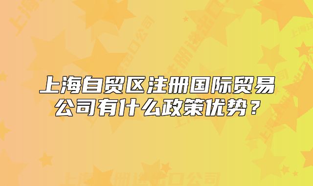 上海自貿區(qū)注冊國際貿易公司有什么政策優(yōu)勢？