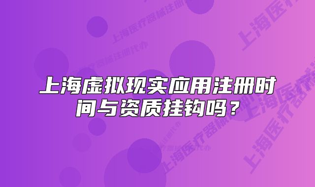 上海虛擬現(xiàn)實應(yīng)用注冊時間與資質(zhì)掛鉤嗎？
