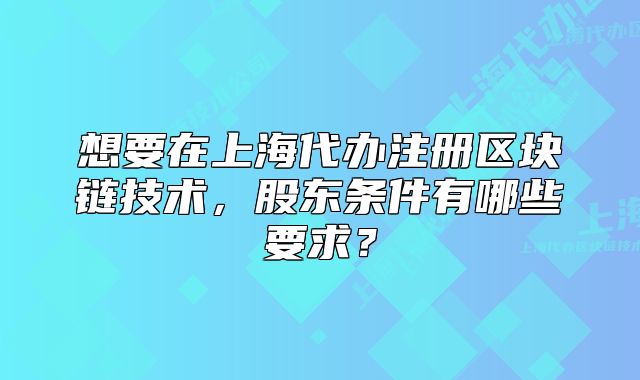 想要在上海代辦注冊(cè)區(qū)塊鏈技術(shù)，股東條件有哪些要求？