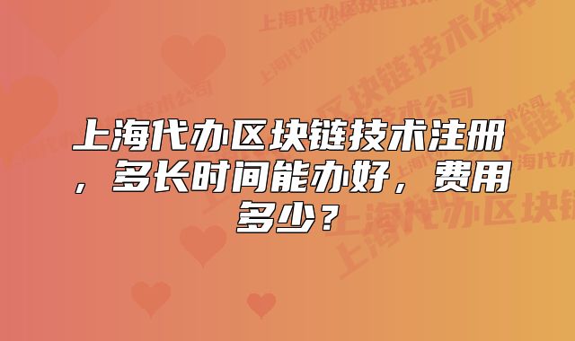 上海代辦區(qū)塊鏈技術(shù)注冊(cè)，多長(zhǎng)時(shí)間能辦好，費(fèi)用多少？