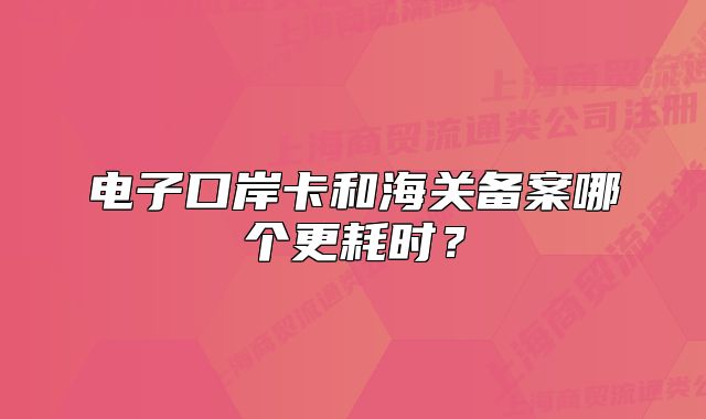 電子口岸卡和海關(guān)備案哪個(gè)更耗時(shí)？