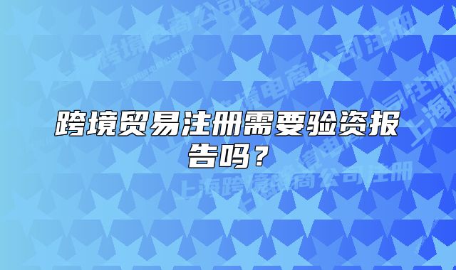 跨境貿(mào)易注冊需要驗(yàn)資報(bào)告嗎？