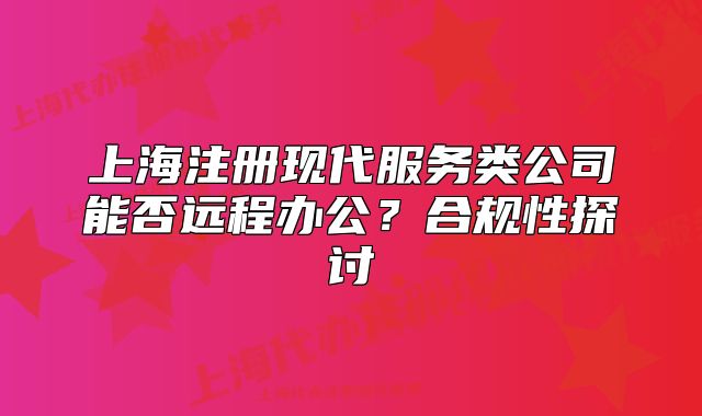上海注冊現(xiàn)代服務(wù)類公司能否遠(yuǎn)程辦公？合規(guī)性探討