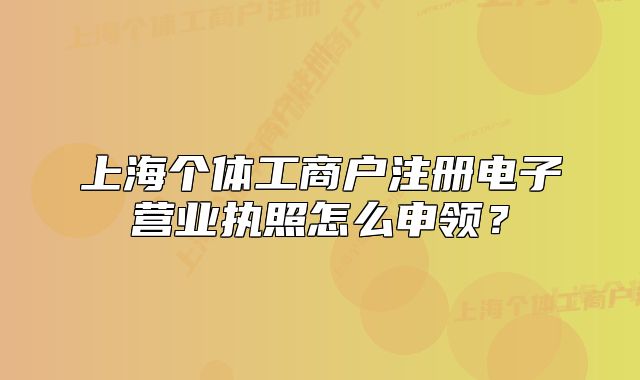 上海個(gè)體工商戶注冊電子營業(yè)執(zhí)照怎么申領(lǐng)？