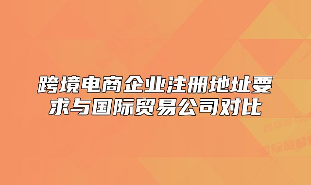 跨境電商企業(yè)注冊地址要求與國際貿(mào)易公司對比