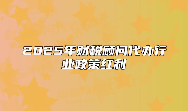 2025年財(cái)稅顧問(wèn)代辦行業(yè)政策紅利