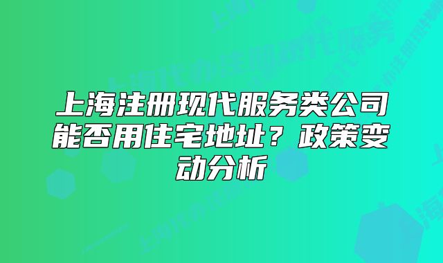 上海注冊現(xiàn)代服務類公司能否用住宅地址？政策變動分析
