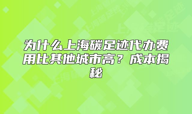 為什么上海碳足跡代辦費用比其他城市高？成本揭秘