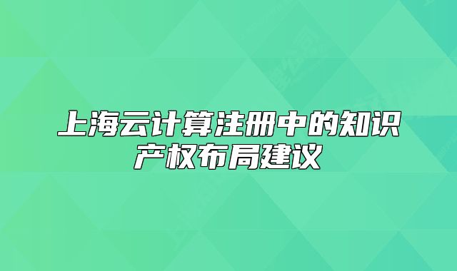 上海云計算注冊中的知識產(chǎn)權(quán)布局建議