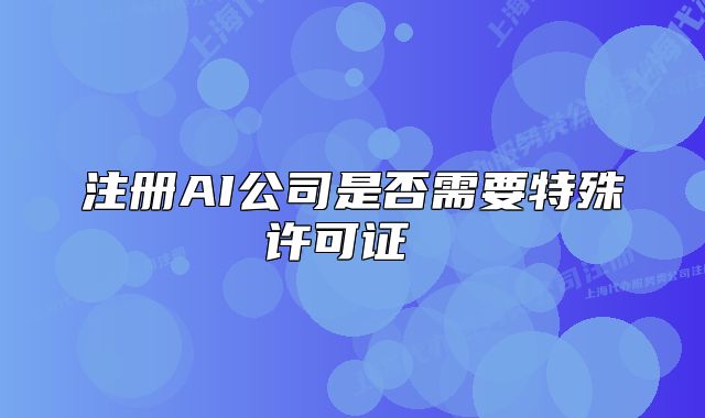 注冊AI公司是否需要特殊許可證 