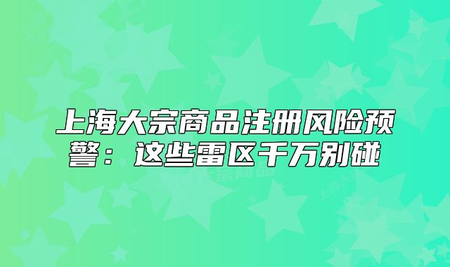 上海大宗商品注冊(cè)風(fēng)險(xiǎn)預(yù)警：這些雷區(qū)千萬(wàn)別碰