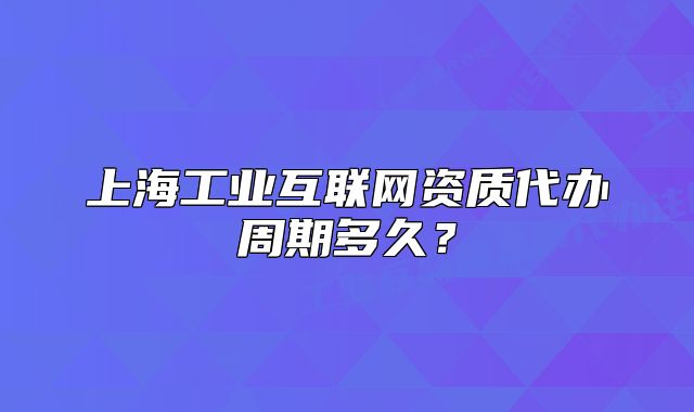 上海工業(yè)互聯(lián)網(wǎng)資質(zhì)代辦周期多久？