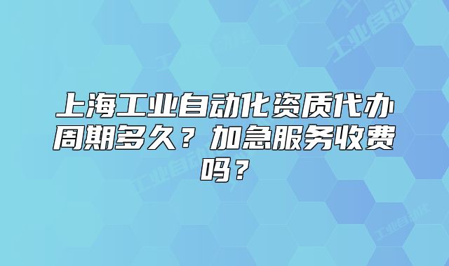 上海工業(yè)自動(dòng)化資質(zhì)代辦周期多久？加急服務(wù)收費(fèi)嗎？