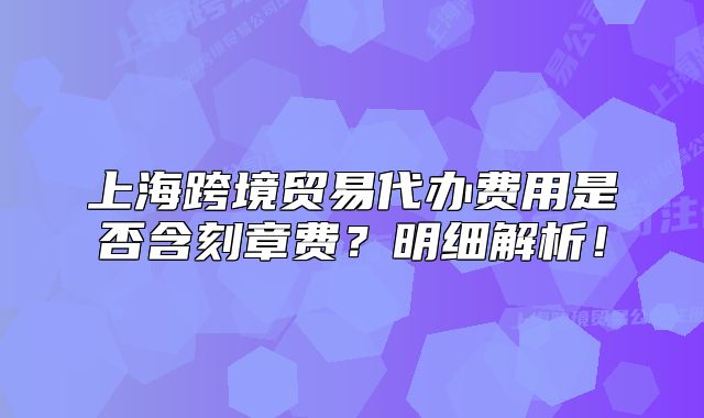 上?？缇迟Q(mào)易代辦費用是否含刻章費？明細解析！
