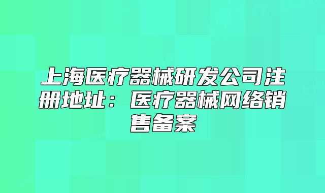 上海醫(yī)療器械研發(fā)公司注冊地址：醫(yī)療器械網(wǎng)絡銷售備案