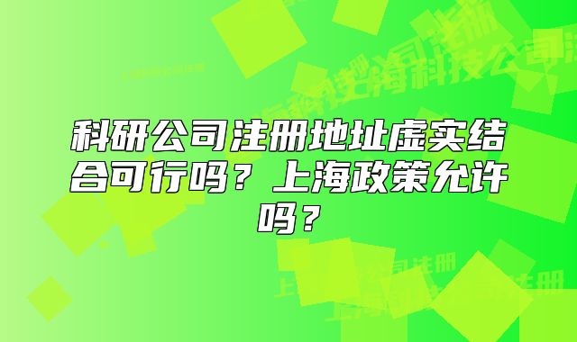 科研公司注冊地址虛實(shí)結(jié)合可行嗎？上海政策允許嗎？