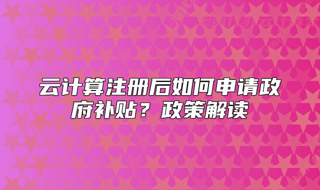云計算注冊后如何申請政府補貼？政策解讀
