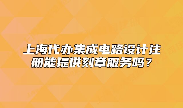 上海代辦集成電路設(shè)計注冊能提供刻章服務(wù)嗎？