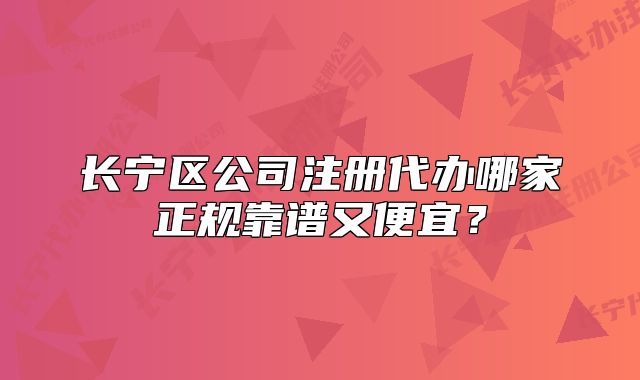長寧區(qū)公司注冊代辦哪家正規(guī)靠譜又便宜？