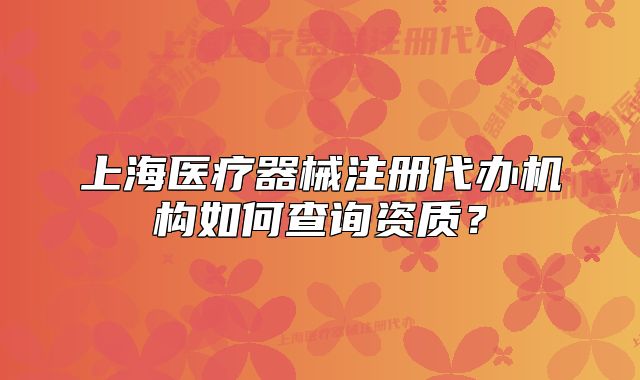 上海醫(yī)療器械注冊代辦機構如何查詢資質？
