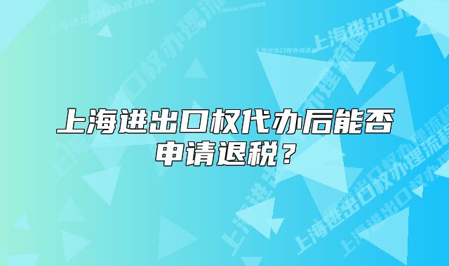 上海進出口權(quán)代辦后能否申請退稅？