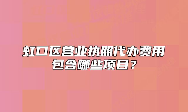 虹口區(qū)營業(yè)執(zhí)照代辦費(fèi)用包含哪些項(xiàng)目？