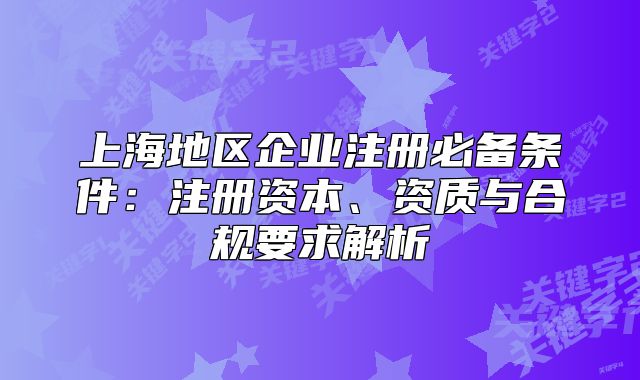 上海地區(qū)企業(yè)注冊必備條件：注冊資本、資質(zhì)與合規(guī)要求解析