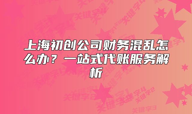 上海初創(chuàng)公司財(cái)務(wù)混亂怎么辦？一站式代賬服務(wù)解析