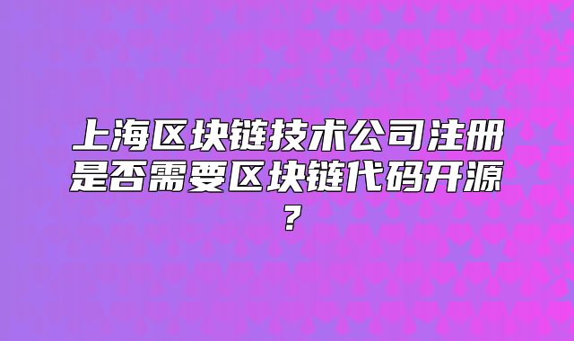 上海區(qū)塊鏈技術公司注冊是否需要區(qū)塊鏈代碼開源？
