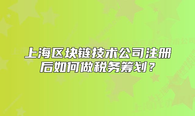 上海區(qū)塊鏈技術(shù)公司注冊后如何做稅務(wù)籌劃？