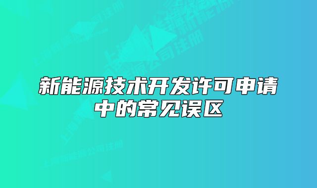 新能源技術(shù)開發(fā)許可申請中的常見誤區(qū)