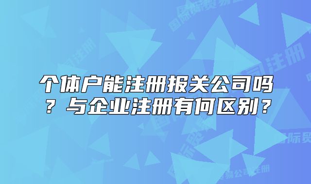 個(gè)體戶能注冊報(bào)關(guān)公司嗎？與企業(yè)注冊有何區(qū)別？