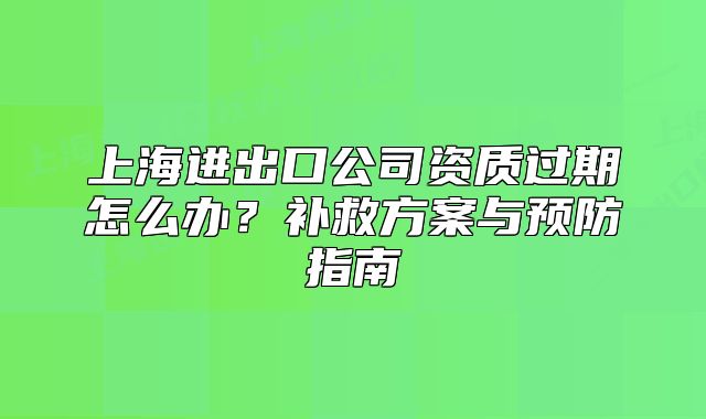 上海進(jìn)出口公司資質(zhì)過期怎么辦？補(bǔ)救方案與預(yù)防指南