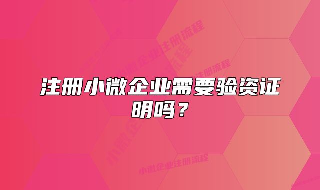 注冊(cè)小微企業(yè)需要驗(yàn)資證明嗎？