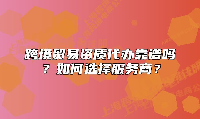 跨境貿(mào)易資質(zhì)代辦靠譜嗎？如何選擇服務(wù)商？