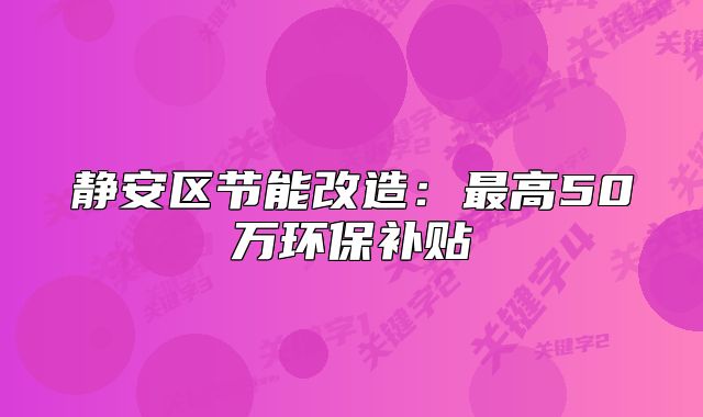靜安區(qū)節(jié)能改造：最高50萬環(huán)保補貼