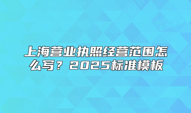 上海營(yíng)業(yè)執(zhí)照經(jīng)營(yíng)范圍怎么寫？2025標(biāo)準(zhǔn)模板