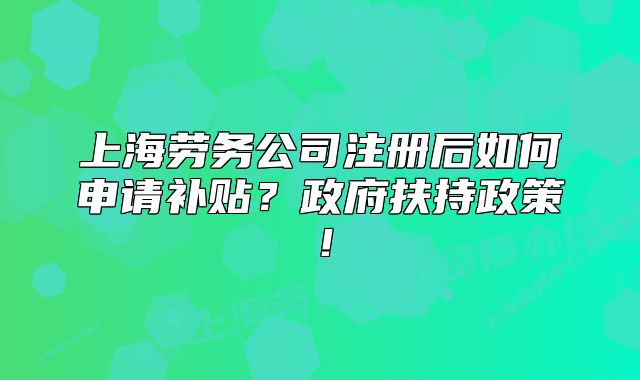 上海勞務公司注冊后如何申請補貼？政府扶持政策！