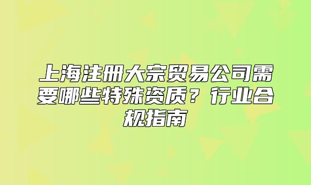 上海注冊(cè)大宗貿(mào)易公司需要哪些特殊資質(zhì)？行業(yè)合規(guī)指南