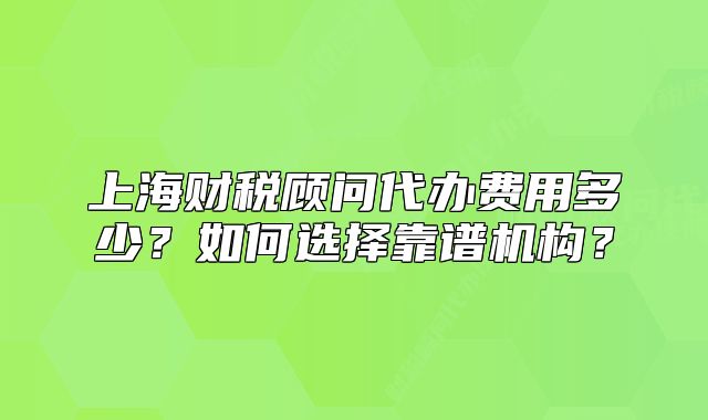 上海財稅顧問代辦費用多少？如何選擇靠譜機構(gòu)？