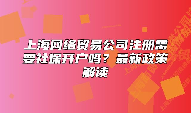 上海網(wǎng)絡(luò)貿(mào)易公司注冊需要社保開戶嗎？最新政策解讀