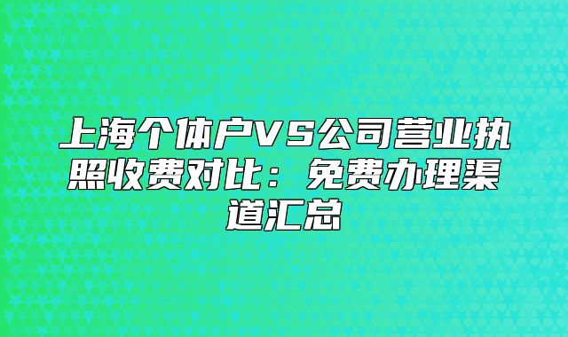 上海個(gè)體戶VS公司營(yíng)業(yè)執(zhí)照收費(fèi)對(duì)比：免費(fèi)辦理渠道匯總