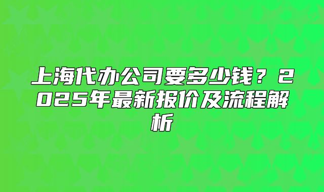 上海代辦公司要多少錢？2025年最新報價及流程解析
