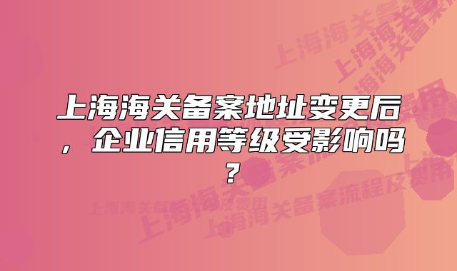 上海海關(guān)備案地址變更后，企業(yè)信用等級(jí)受影響嗎？