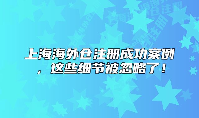 上海海外倉(cāng)注冊(cè)成功案例，這些細(xì)節(jié)被忽略了！