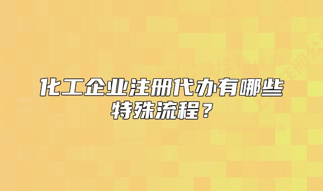 化工企業(yè)注冊代辦有哪些特殊流程？