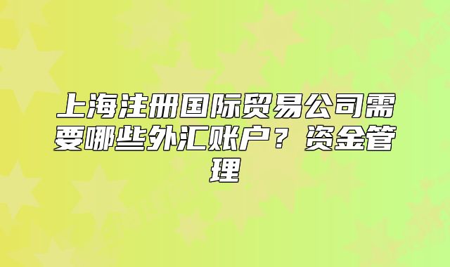 上海注冊國際貿(mào)易公司需要哪些外匯賬戶？資金管理