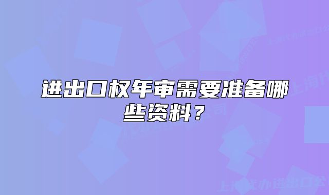 進(jìn)出口權(quán)年審需要準(zhǔn)備哪些資料？